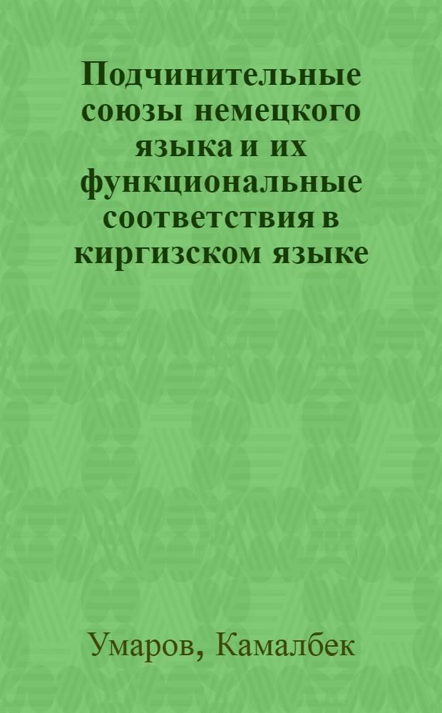 Подчинительные союзы немецкого языка и их функциональные соответствия в киргизском языке : Автореф. дис. на соиск. учен. степени канд. филол. наук : (10.02.04)