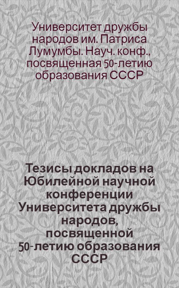 Тезисы докладов на Юбилейной научной конференции Университета дружбы народов, посвященной 50-летию образования СССР (Конференция состоится 27-29 ноября 1972 г.)