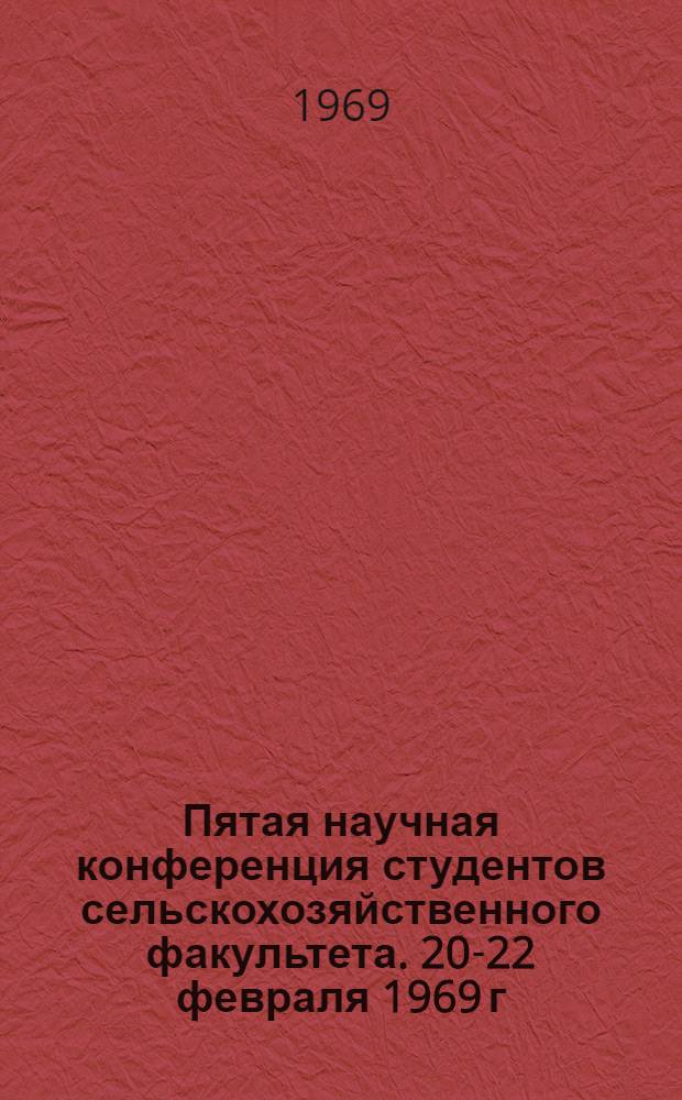 Пятая научная конференция студентов сельскохозяйственного факультета. [20-22 февраля 1969 г. : Сборник докладов