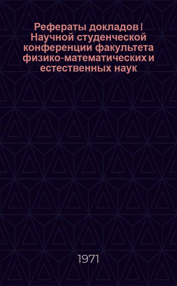 Рефераты докладов I Научной студенческой конференции факультета физико-математических и естественных наук. (19 апреля 1971 г.)