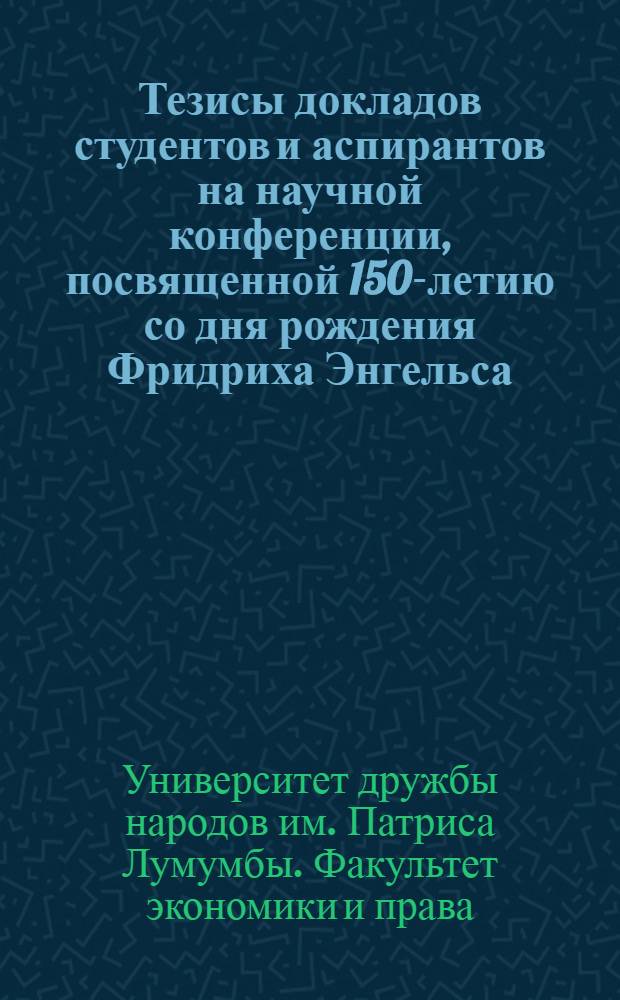 Тезисы докладов студентов и аспирантов на научной конференции, посвященной 150-летию со дня рождения Фридриха Энгельса (1820-1970 гг.). 7-8 декабря 1970 года