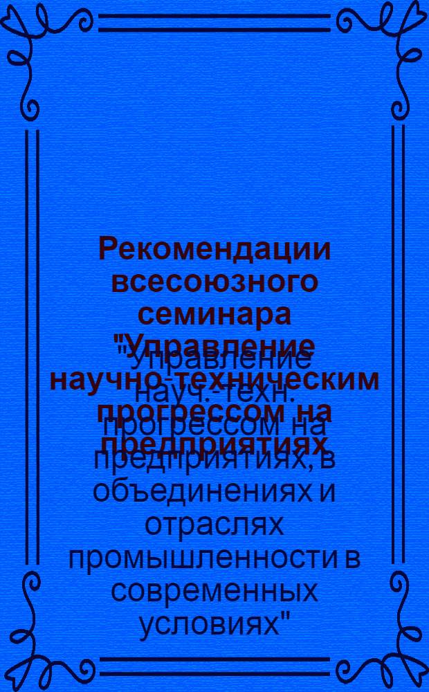 Рекомендации всесоюзного семинара "Управление научно-техническим прогрессом на предприятиях, в объединениях и отраслях промышленности в современных условиях"