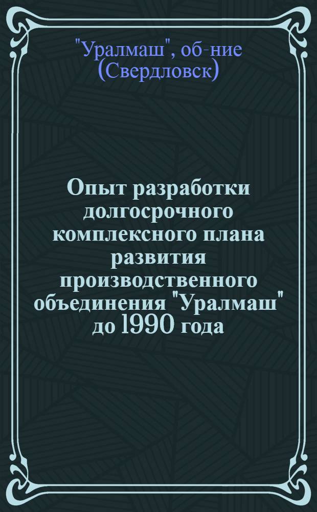 Опыт разработки долгосрочного комплексного плана развития производственного объединения "Уралмаш" до 1990 года, на стадии технико-экономических соображений : (Краткие метод. рекомендации)
