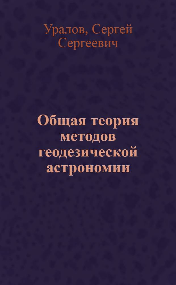 Общая теория методов геодезической астрономии : Автореф. дис. на соискание учен. степени д-ра техн. наук