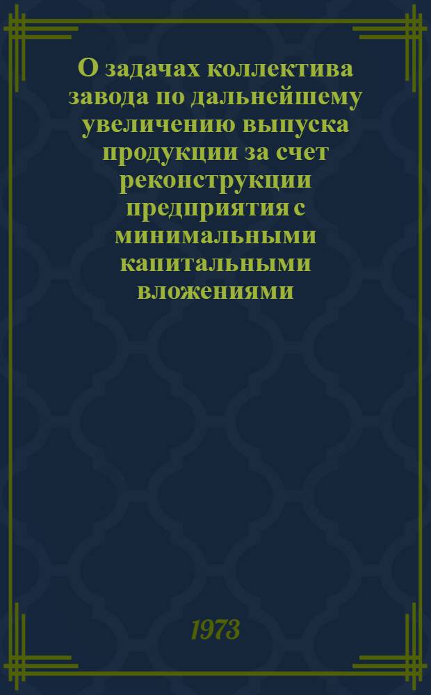 О задачах коллектива завода по дальнейшему увеличению выпуска продукции за счет реконструкции предприятия с минимальными капитальными вложениями : В помощь политинформаторам и руководителям агитколлективов