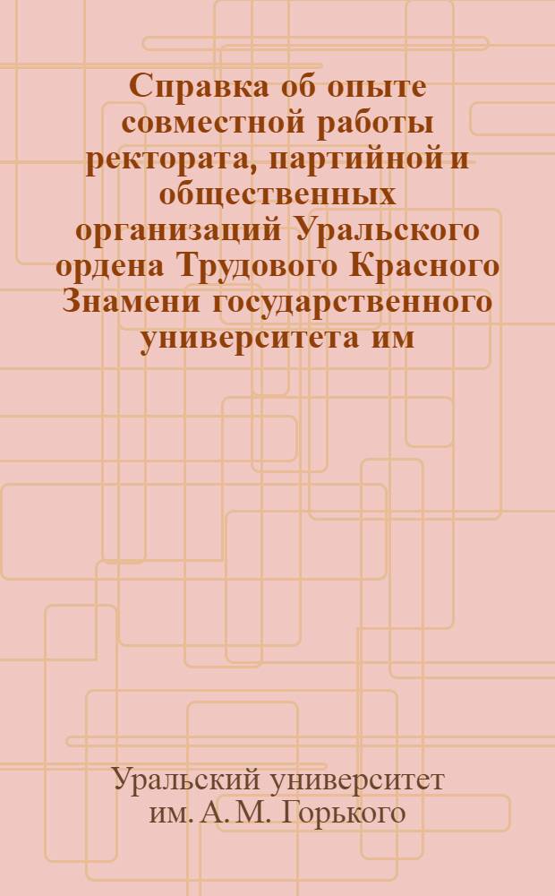 Справка об опыте совместной работы ректората, партийной и общественных организаций Уральского ордена Трудового Красного Знамени государственного университета им. А.М. Горького по широкому привлечению студенческой молодежи к различным формам научно-исследовательской работы
