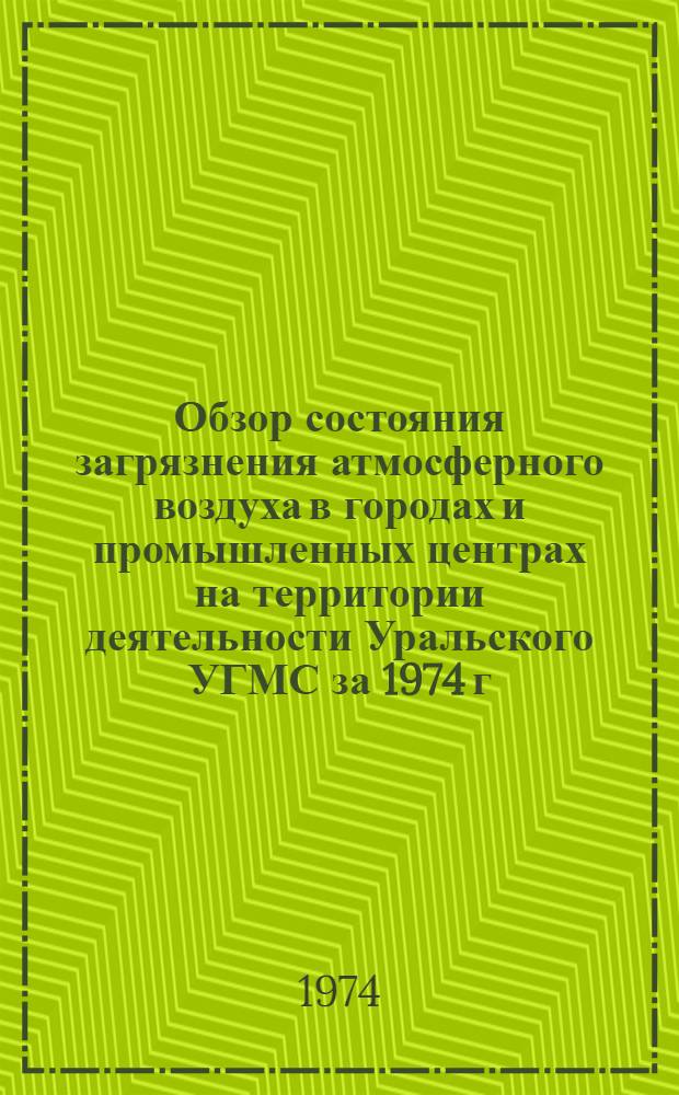 Обзор состояния загрязнения атмосферного воздуха в городах и промышленных центрах на территории деятельности Уральского УГМС за 1974 г.