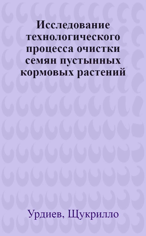 Исследование технологического процесса очистки семян пустынных кормовых растений (изень, кейреук) : Автореф. дис. на соиск. учен. степени канд. техн. наук : (05.20.01)