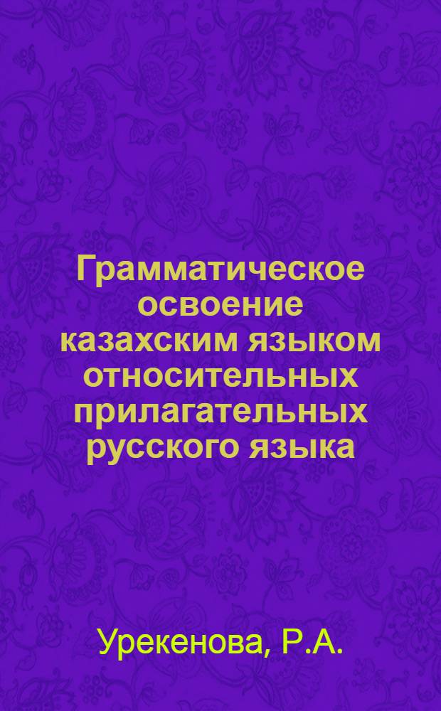 Грамматическое освоение казахским языком относительных прилагательных русского языка : (В сравнении с другими тюрк. яз.) : Автореф. дис. на соискание учен. степени канд. филол. наук : (10.655)