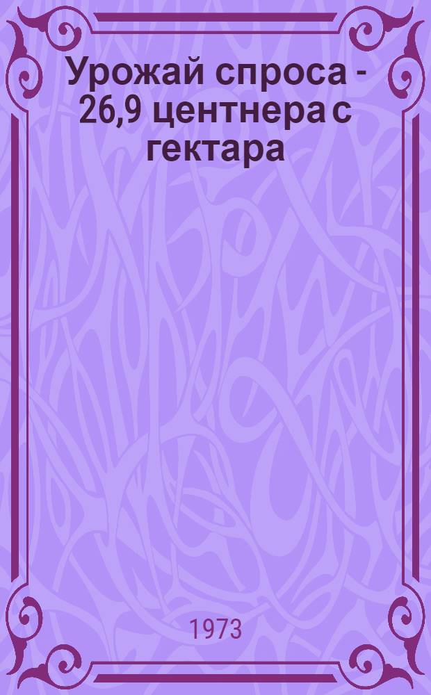 Урожай спроса - 26,9 центнера с гектара : (Из опыта бригады А.Н. Корнева, колхоз им. XX партсъезда Орлов. р-на)