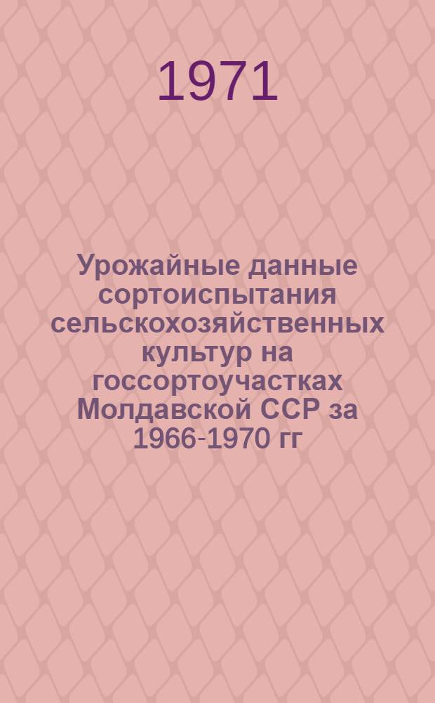 Урожайные данные сортоиспытания сельскохозяйственных культур на госсортоучастках Молдавской ССР за 1966-1970 гг.