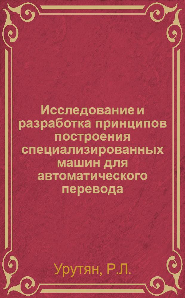 Исследование и разработка принципов построения специализированных машин для автоматического перевода : Автореф. дис., представл. на соискание учен. степени канд. техн. наук
