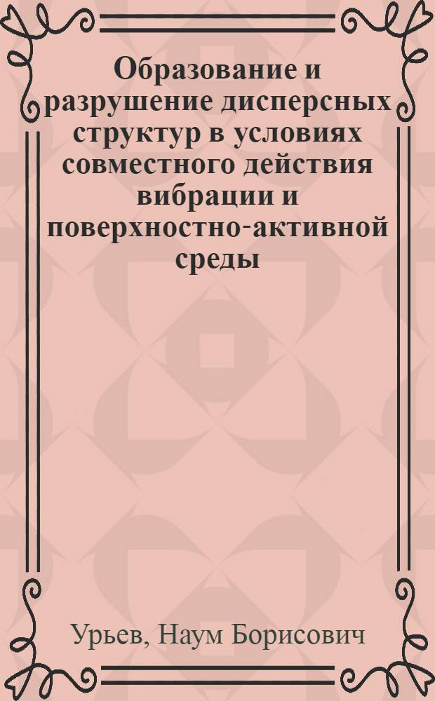 Образование и разрушение дисперсных структур в условиях совместного действия вибрации и поверхностно-активной среды : Автореф. дис. на соиск. учен. степени д-ра хим. наук : (02.00.11)