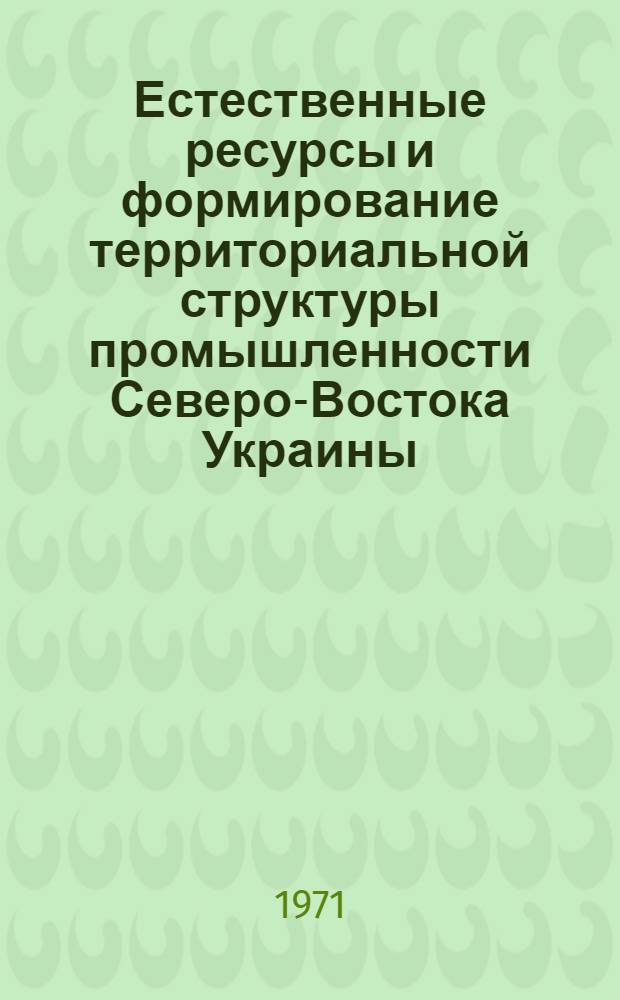 Естественные ресурсы и формирование территориальной структуры промышленности Северо-Востока Украины : (Харьк., Полтав. и Сум. обл.) : Автореф. дис. на соискание учен. степени геогр. наук : (691)