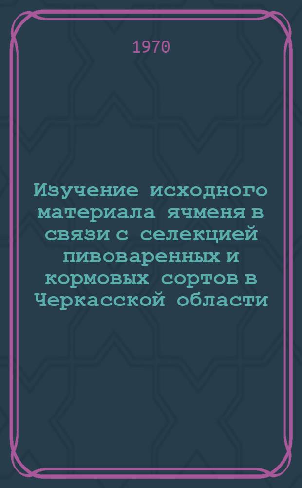 Изучение исходного материала ячменя в связи с селекцией пивоваренных и кормовых сортов в Черкасской области : Автореф. дис. на соискание учен. степени канд. с.-х. наук : (06.534)
