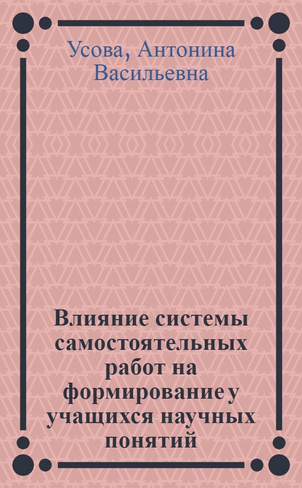 Влияние системы самостоятельных работ на формирование у учащихся научных понятий : (На материале курса физики первой ступени) : Автореф. дис. на соискание учен. степени д-ра наук : (13730)