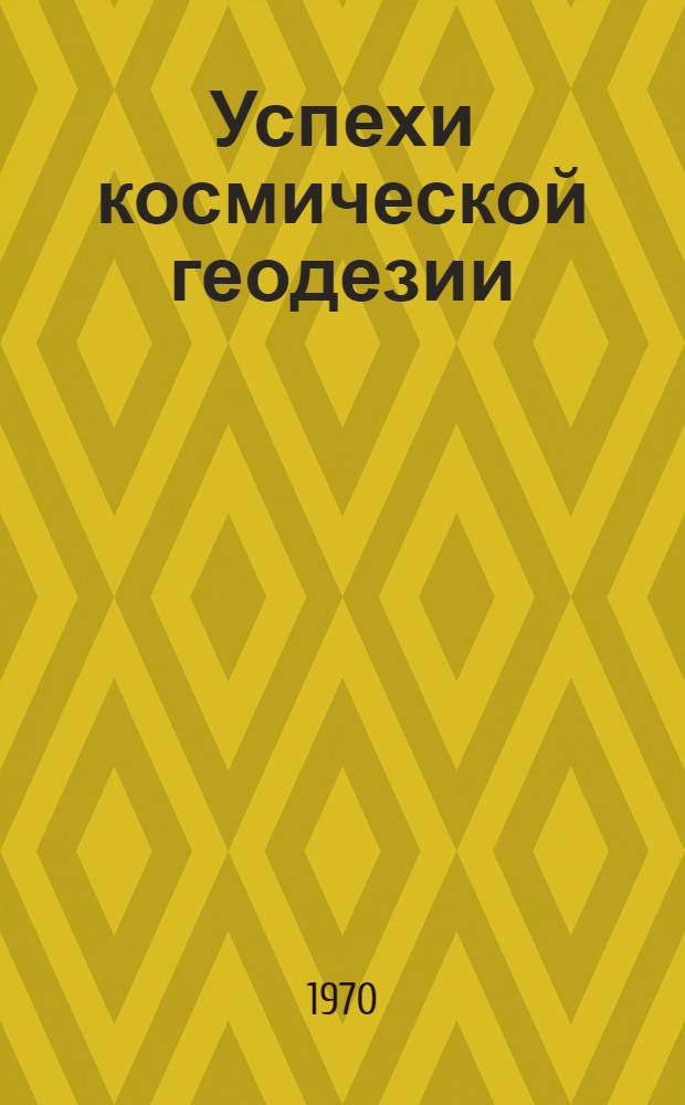 Успехи космической геодезии : (По материалам XIII Сессии КОСПАР, Ленинград, май 1970 г.). Вопросы космической геодезии на заседаниях рабочей группы № 1. Международный спутниковый геодезический эксперимент : (ISAGEX)