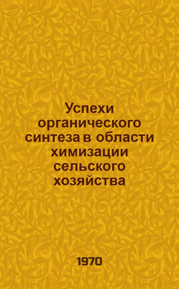 Успехи органического синтеза в области химизации сельского хозяйства : (Тезисы и тексты сообщений к Науч. конференции по химизации сел. хоз-ва)