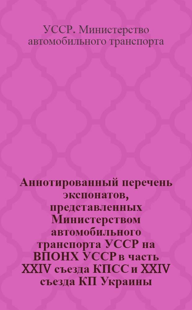 Аннотированный перечень экспонатов, представленных Министерством автомобильного транспорта УССР на ВПОНХ УССР в часть XXIV съезда КПСС и XXIV съезда КП Украины
