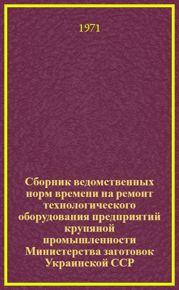 Сборник ведомственных норм времени на ремонт технологического оборудования предприятий крупяной промышленности Министерства заготовок Украинской ССР