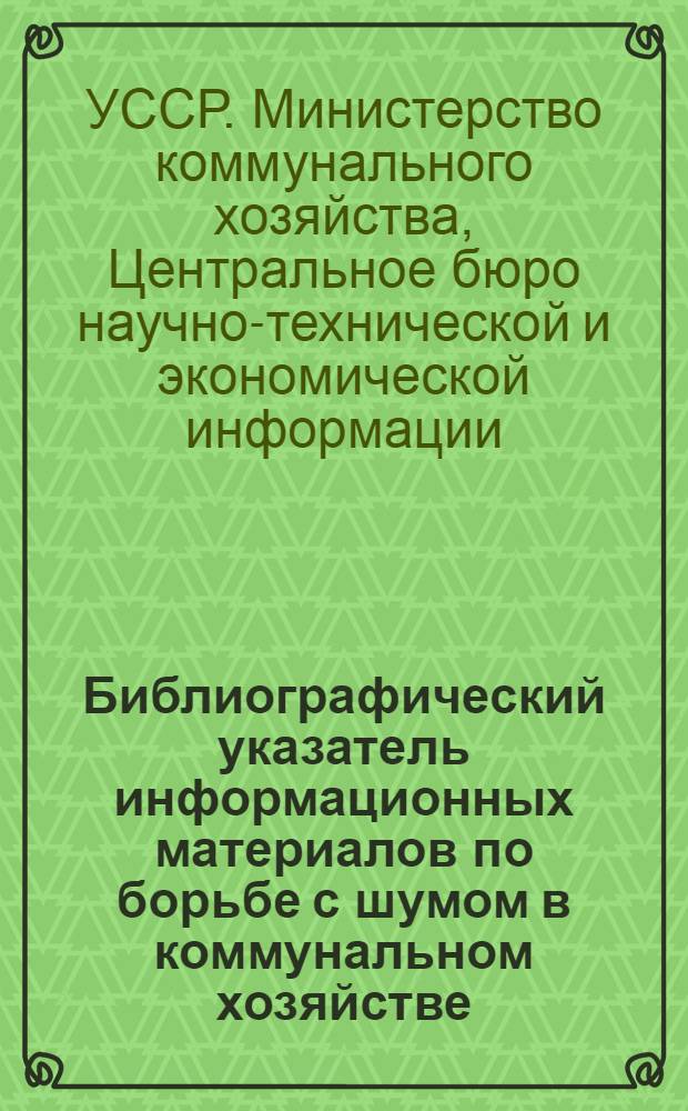 Библиографический указатель информационных материалов по борьбе с шумом в коммунальном хозяйстве, имеющихся в справочно-информационном фонде ЦБНТЭИ МКХ УССР
