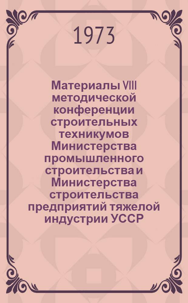 Материалы VIII методической конференции строительных техникумов Министерства промышленного строительства и Министерства строительства предприятий тяжелой индустрии УССР. [Севастополь, 6-8 июня 1973 г.]