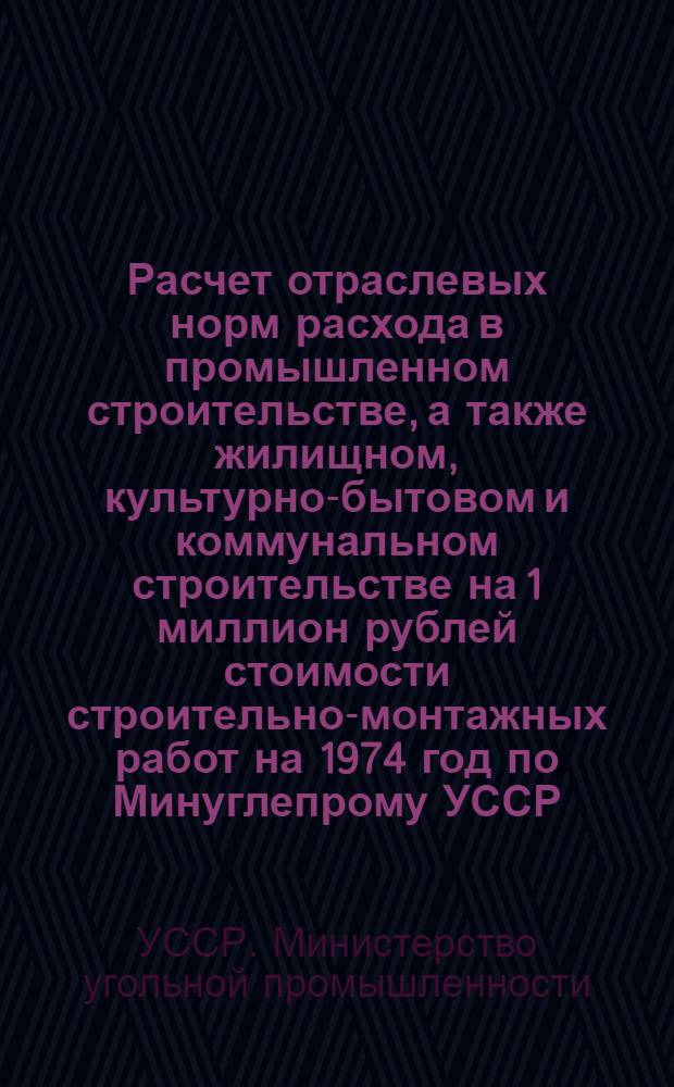 Расчет отраслевых норм расхода в промышленном строительстве, а также жилищном, культурно-бытовом и коммунальном строительстве на 1 миллион рублей стоимости строительно-монтажных работ на 1974 год по Минуглепрому УССР