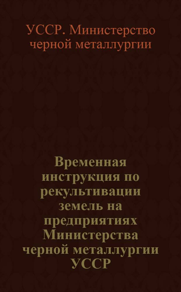 Временная инструкция по рекультивации земель на предприятиях Министерства черной металлургии УССР : Утв. 15/VII 1971 г