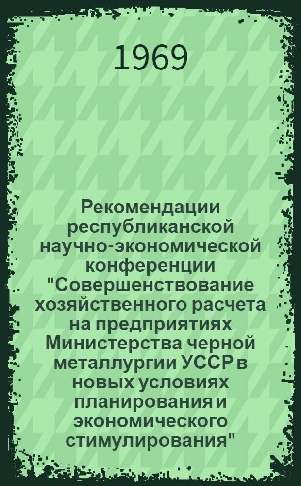 Рекомендации республиканской научно-экономической конференции "Совершенствование хозяйственного расчета на предприятиях Министерства черной металлургии УССР в новых условиях планирования и экономического стимулирования"