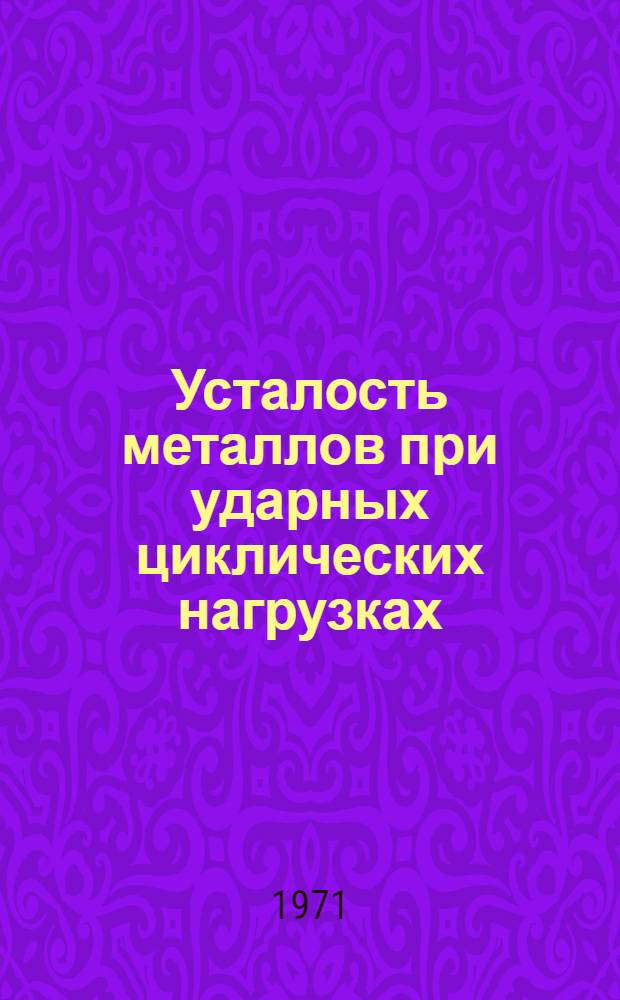 Усталость металлов при ударных циклических нагрузках : Сборник статей