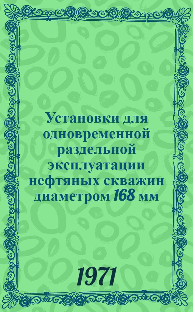 Установки для одновременной раздельной эксплуатации нефтяных скважин диаметром 168 мм : Каталог-справочник : Срок ввода в действие - 1 кв. 1971 г