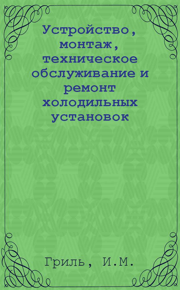 Устройство, монтаж, техническое обслуживание и ремонт холодильных установок : Учебник для курсов подготовки слесарей по монтажу, ремонту и техн. обслуживанию холодильных установок в системе М-ва торговли