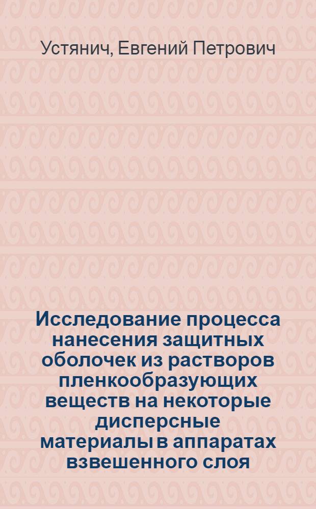 Исследование процесса нанесения защитных оболочек из растворов пленкообразующих веществ на некоторые дисперсные материалы в аппаратах взвешенного слоя : Автореф. дис. на соиск. учен. степени канд. техн. наук : (05.17.08)
