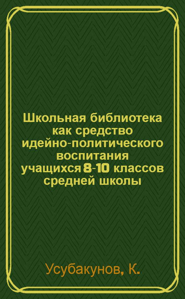 Школьная библиотека как средство идейно-политического воспитания учащихся 8-10 классов средней школы : (На материале школ Кирг. ССР) : Автореф. дис. на соискание учен. степени канд. пед. наук