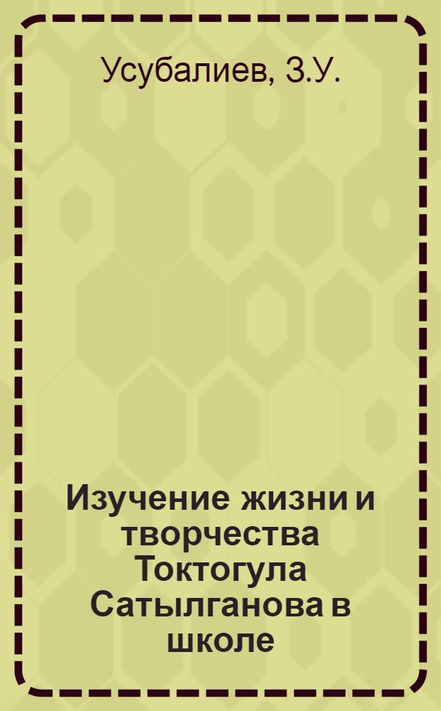 Изучение жизни и творчества Токтогула Сатылганова в школе : Автореф. дис. на соискание учен. степени канд. пед. наук : (732)