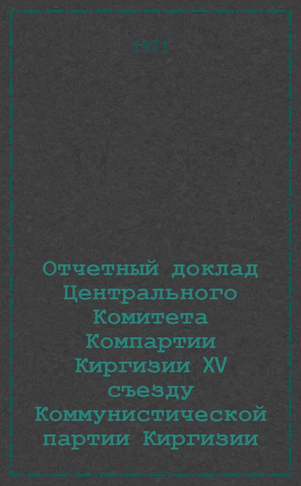 Отчетный доклад Центрального Комитета Компартии Киргизии XV съезду Коммунистической партии Киргизии. 3 марта 1971 г.