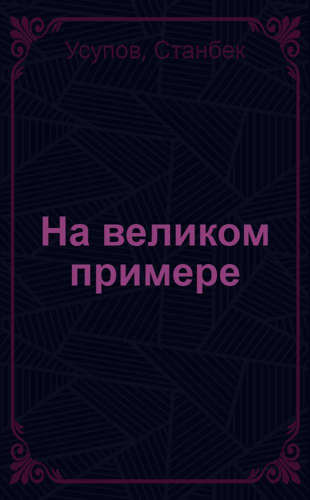 На великом примере : Деятельность печати по воспитанию масс на примерах жизни и деятельности Ленина