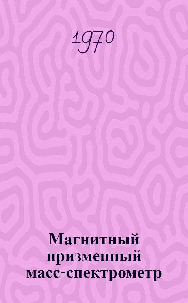 Магнитный призменный масс-спектрометр : Автореф. дис. на соискание учен. степени канд. физ.-мат. наук : (055)
