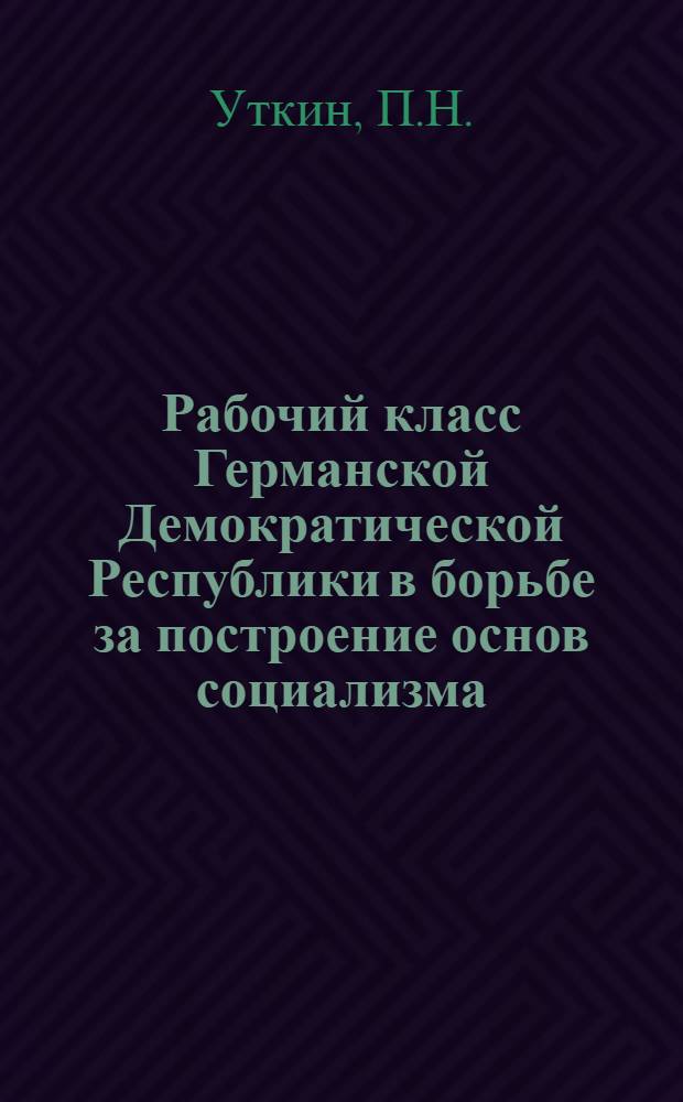 Рабочий класс Германской Демократической Республики в борьбе за построение основ социализма (1949-1955 гг.) : Автореф. дис. на соискание учен. степени канд. ист. наук : (621)
