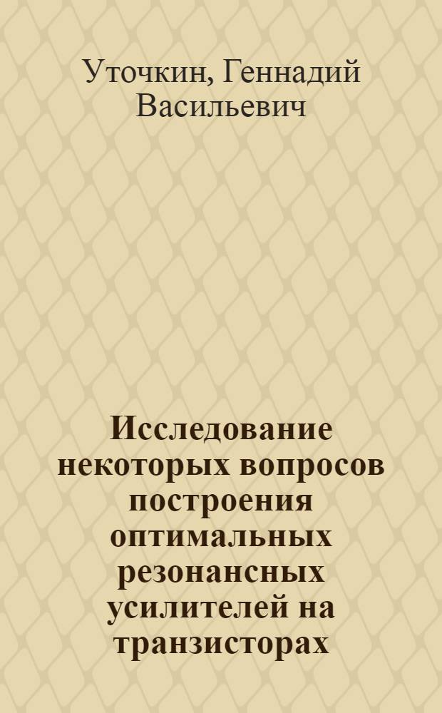 Исследование некоторых вопросов построения оптимальных резонансных усилителей на транзисторах : Автореф. дис. на соискание учен. степени канд. техн. наук : (291)
