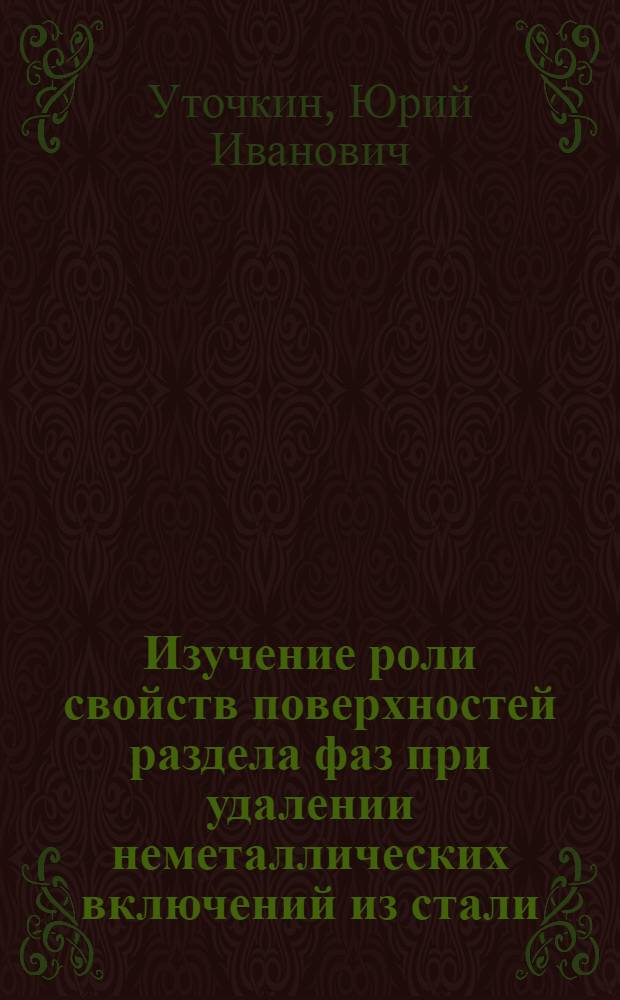 Изучение роли свойств поверхностей раздела фаз при удалении неметаллических включений из стали : Автореф. дис. на соиск. учен. степени канд. техн. наук : (05.16.02)