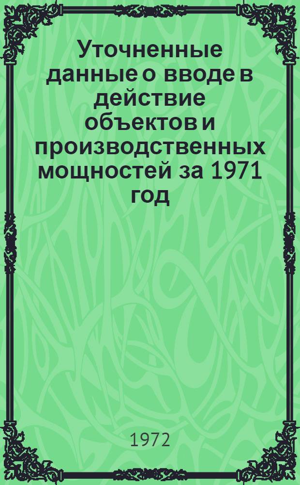 Уточненные данные о вводе в действие объектов и производственных мощностей за 1971 год (с учетом объектов, акты приемки которых утверждены в январе 1972 года)