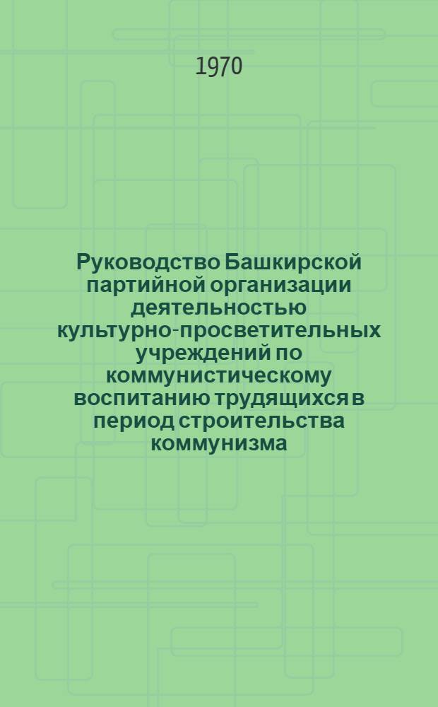 Руководство Башкирской партийной организации деятельностью культурно-просветительных учреждений по коммунистическому воспитанию трудящихся в период строительства коммунизма (1959-1965 гг.) : Автореф. дис. на соискание учен. степени канд. ист. наук : (07.570)