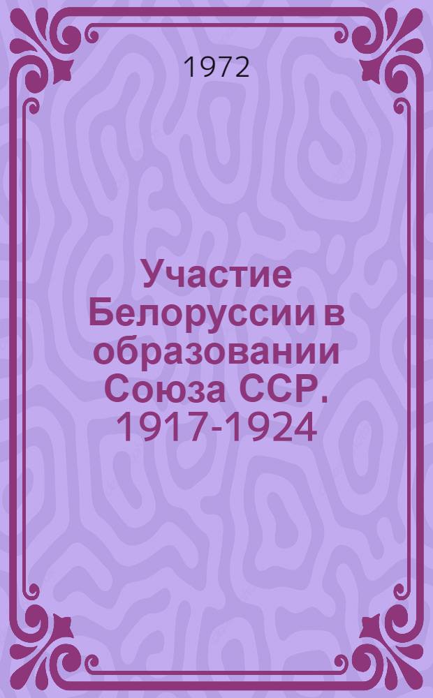 Участие Белоруссии в образовании Союза ССР. 1917-1924 : Документы и материалы в помощь докладчикам, лекторам, политинформаторам