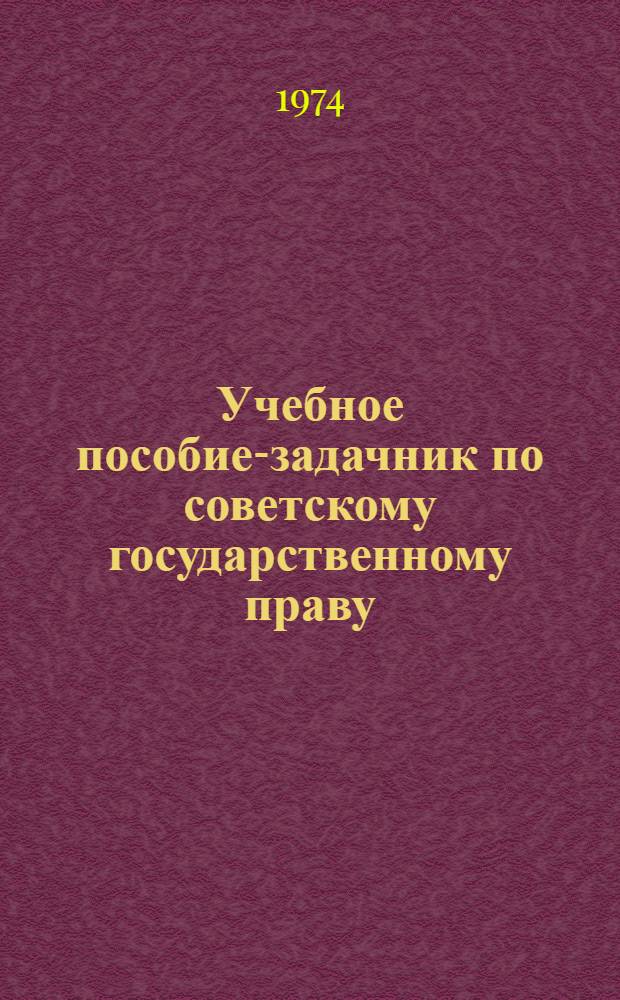 Учебное пособие-задачник по советскому государственному праву : Для студентов стационара, веч. и заоч. фак