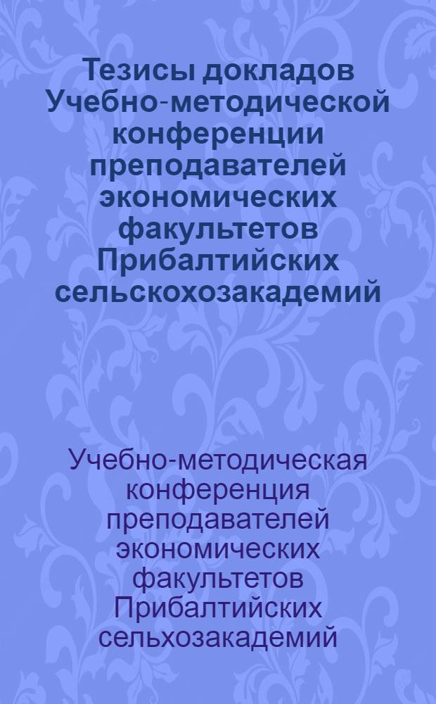 Тезисы докладов Учебно-методической конференции преподавателей экономических факультетов Прибалтийских сельскохозакадемий. (9-12 июня 1969 г.)