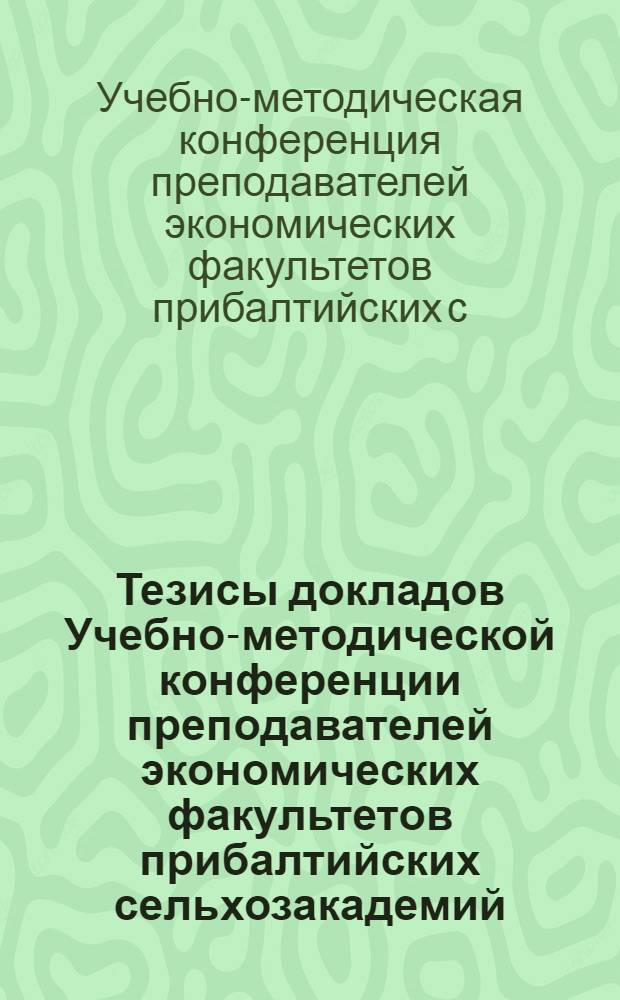 Тезисы докладов Учебно-методической конференции преподавателей экономических факультетов прибалтийских сельхозакадемий. 28-30 июня 1971 г.