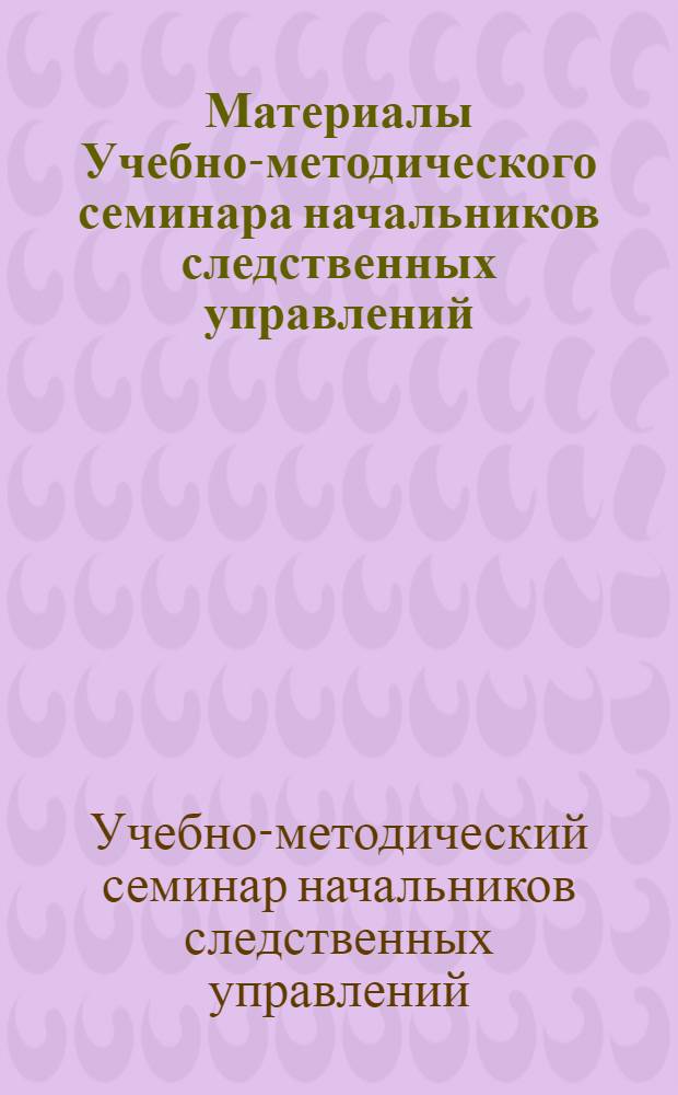 Материалы Учебно-методического семинара начальников следственных управлений (отделов) прокуратур союзных республик. 5-6 мая 1971 года