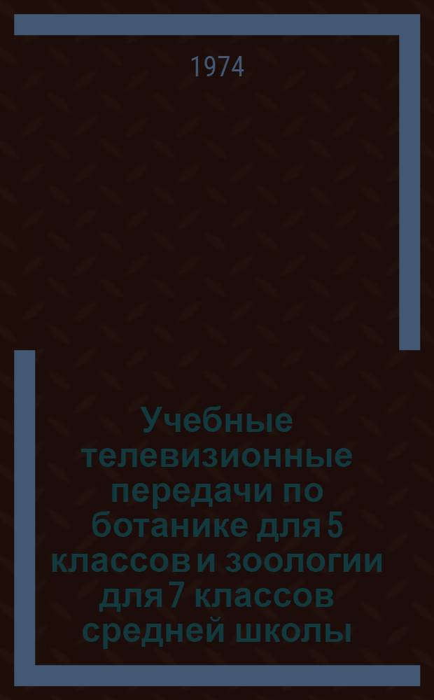 Учебные телевизионные передачи по ботанике для 5 классов и зоологии для 7 классов средней школы : Краткое содерж. и метод. рекомендации. 1974-1975 учеб. г