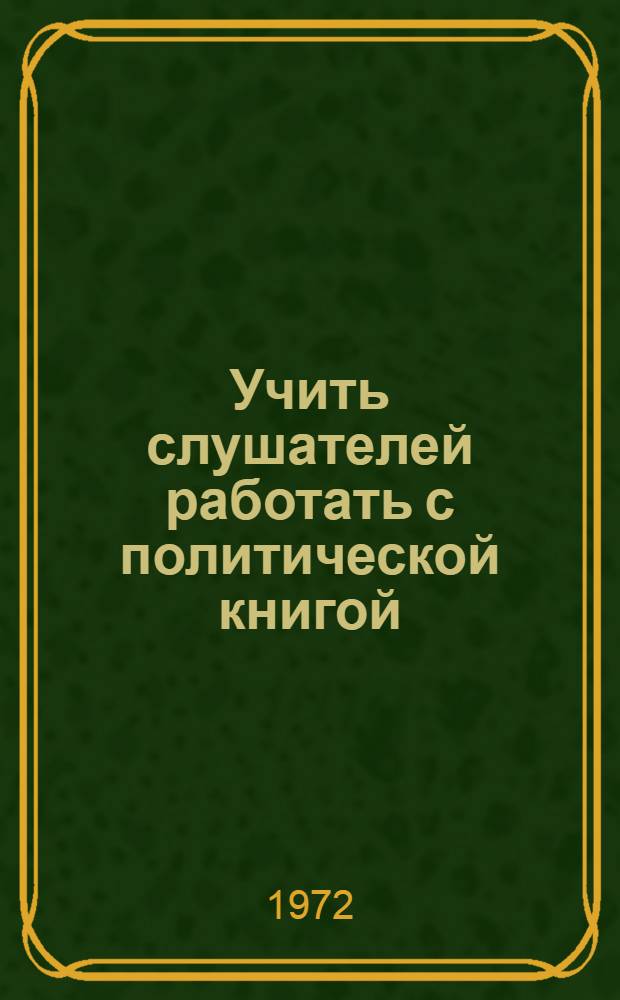 Учить слушателей работать с политической книгой : Метод. советы пропагандистам школ основ марксизма-ленинизма